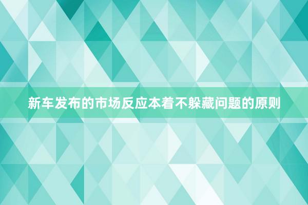 新车发布的市场反应本着不躲藏问题的原则