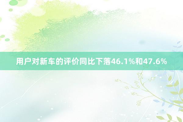 用户对新车的评价同比下落46.1%和47.6%