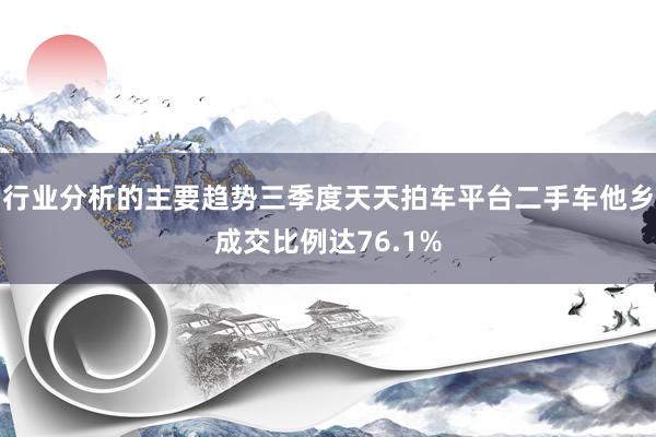 行业分析的主要趋势三季度天天拍车平台二手车他乡成交比例达76.1%