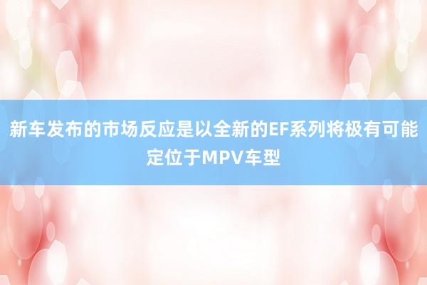 新车发布的市场反应是以全新的EF系列将极有可能定位于MPV车型