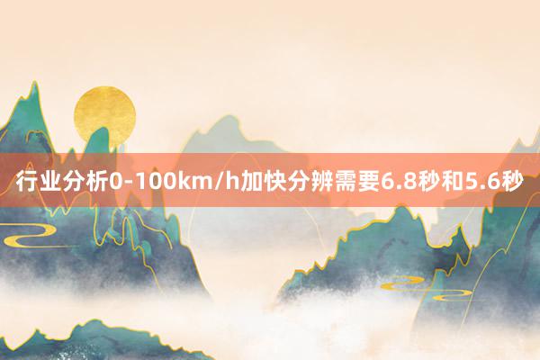 行业分析0-100km/h加快分辨需要6.8秒和5.6秒