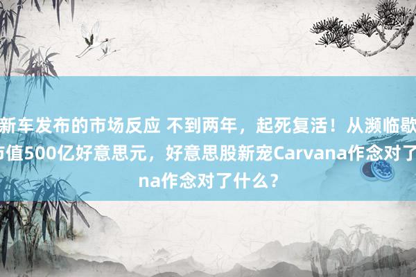 新车发布的市场反应 不到两年，起死复活！从濒临歇业到市值500亿好意思元，好意思股新宠Carvana作念对了什么？