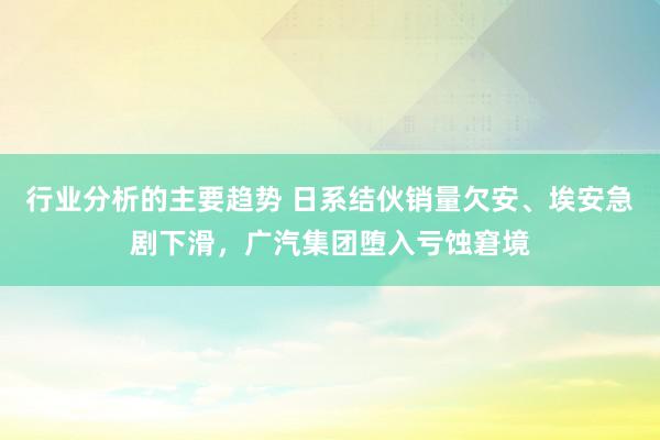 行业分析的主要趋势 日系结伙销量欠安、埃安急剧下滑，广汽集团堕入亏蚀窘境