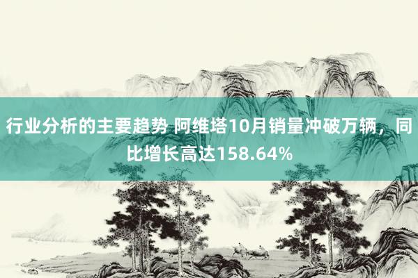 行业分析的主要趋势 阿维塔10月销量冲破万辆，同比增长高达158.64%