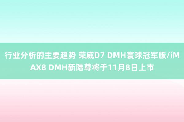 行业分析的主要趋势 荣威D7 DMH寰球冠军版/iMAX8 DMH新陆尊将于11月8日上市