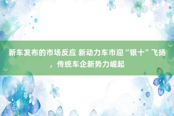 新车发布的市场反应 新动力车市迎“银十”飞扬，传统车企新势力崛起