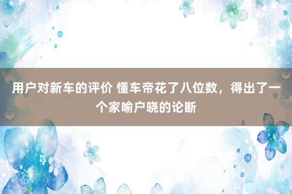 用户对新车的评价 懂车帝花了八位数，得出了一个家喻户晓的论断