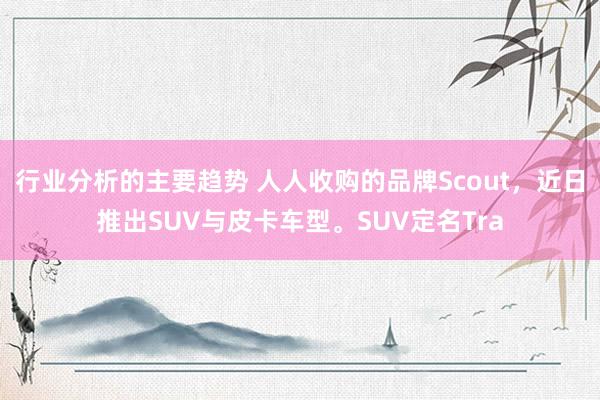 行业分析的主要趋势 人人收购的品牌Scout，近日推出SUV与皮卡车型。SUV定名Tra