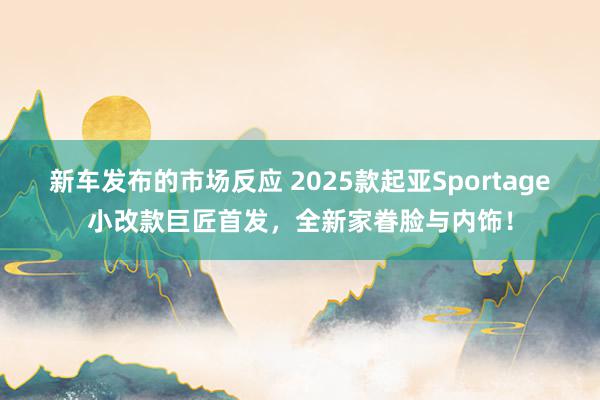 新车发布的市场反应 2025款起亚Sportage小改款巨匠首发，全新家眷脸与内饰！