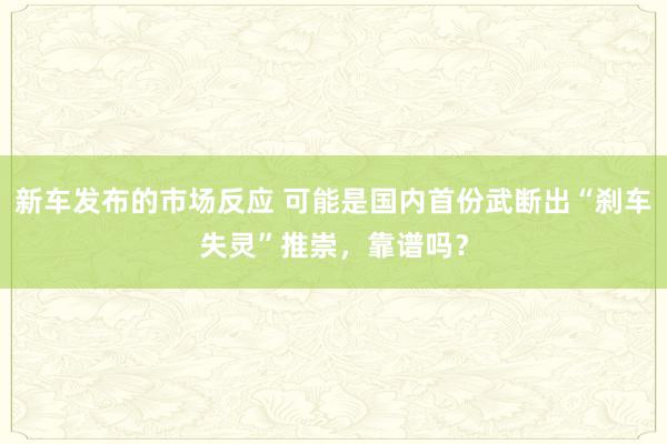 新车发布的市场反应 可能是国内首份武断出“刹车失灵”推崇，靠谱吗？