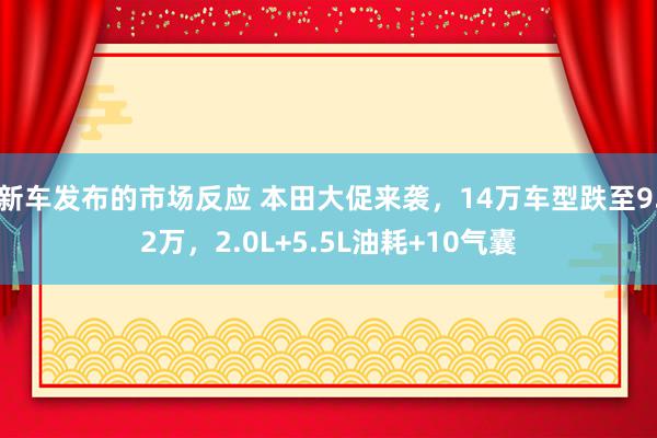 新车发布的市场反应 本田大促来袭，14万车型跌至9.2万，2.0L+5.5L油耗+10气囊