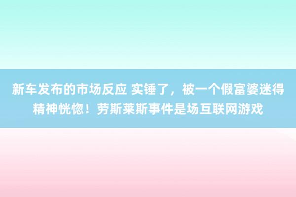 新车发布的市场反应 实锤了，被一个假富婆迷得精神恍惚！劳斯莱斯事件是场互联网游戏