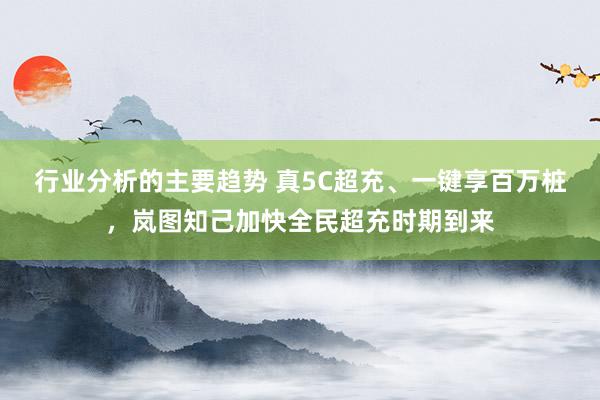 行业分析的主要趋势 真5C超充、一键享百万桩，岚图知己加快全民超充时期到来