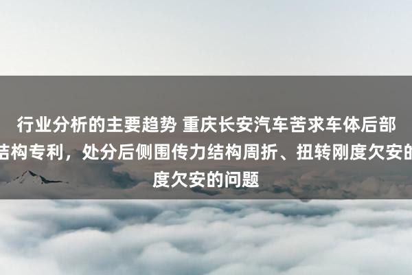 行业分析的主要趋势 重庆长安汽车苦求车体后部传力结构专利，处分后侧围传力结构周折、扭转刚度欠安的问题