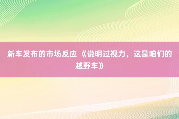 新车发布的市场反应 《说明过视力，这是咱们的越野车》