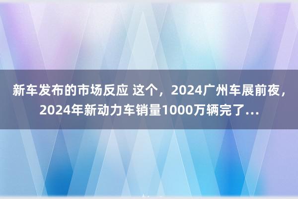 新车发布的市场反应 这个，2024广州车展前夜，2024年新