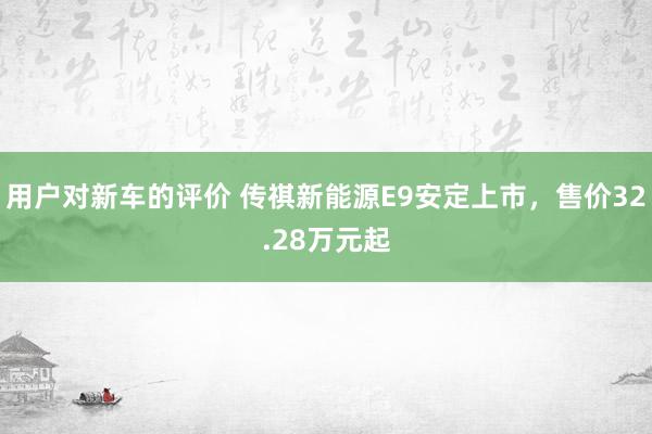 用户对新车的评价 传祺新能源E9安定上市，售价32.28万元