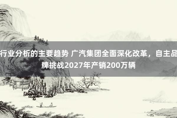 行业分析的主要趋势 广汽集团全面深化改革，自主品牌挑战2027年产销200万辆