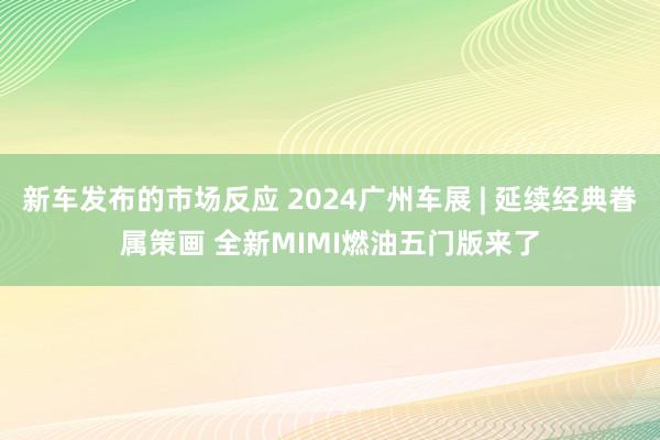 新车发布的市场反应 2024广州车展 | 延续经典眷属策画 全新MIMI燃油五门版来了