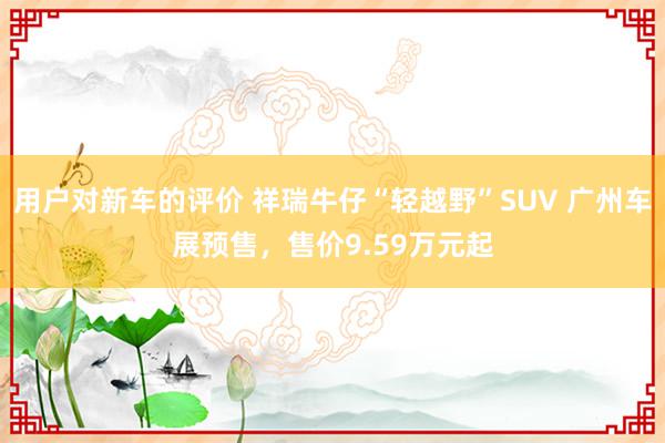 用户对新车的评价 祥瑞牛仔“轻越野”SUV 广州车展预售，售价9.59万元起