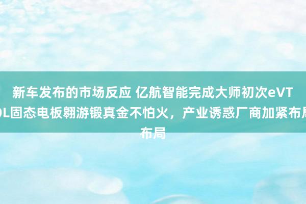 新车发布的市场反应 亿航智能完成大师初次eVTOL固态电板翱游锻真金不怕火，产业诱惑厂商加紧布局