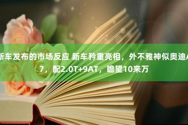 新车发布的市场反应 新车矜重亮相，外不雅神似奥迪A7，配2.0T+9AT，瞻望10来万