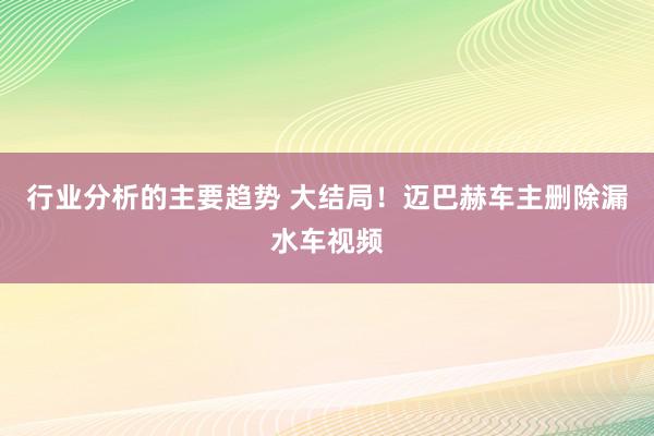 行业分析的主要趋势 大结局！迈巴赫车主删除漏水车视频