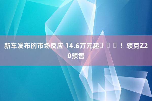 新车发布的市场反应 14.6万元起​​​！领克Z20预售