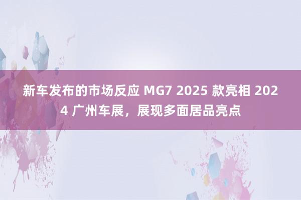 新车发布的市场反应 MG7 2025 款亮相 2024 广州车展，展现多面居品亮点