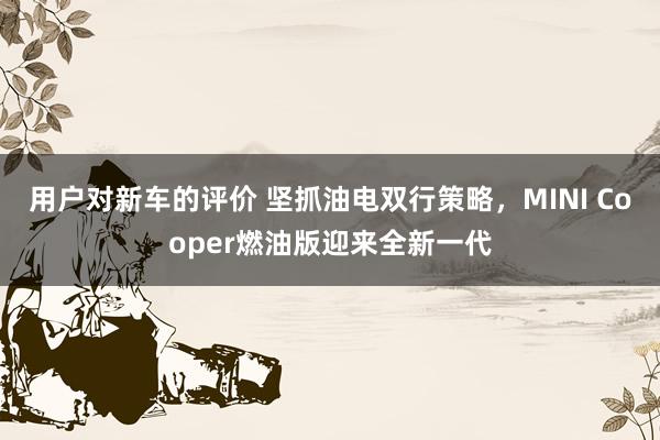 用户对新车的评价 坚抓油电双行策略，MINI Cooper燃油版迎来全新一代