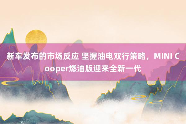 新车发布的市场反应 坚握油电双行策略，MINI Cooper燃油版迎来全新一代