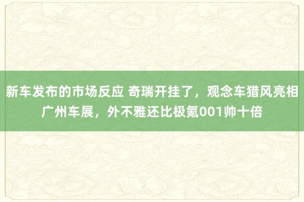 新车发布的市场反应 奇瑞开挂了，观念车猎风亮相广州车展，外不雅还比极氪001帅十倍