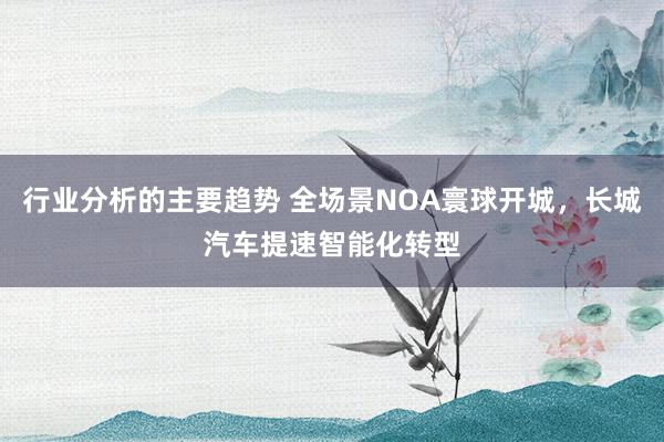 行业分析的主要趋势 全场景NOA寰球开城，长城汽车提速智能化转型