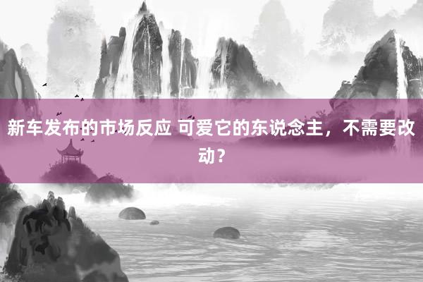 新车发布的市场反应 可爱它的东说念主，不需要改动？