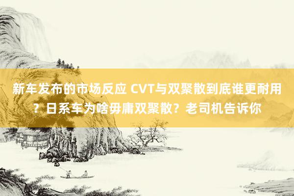 新车发布的市场反应 CVT与双聚散到底谁更耐用？日系车为啥毋庸双聚散？老司机告诉你