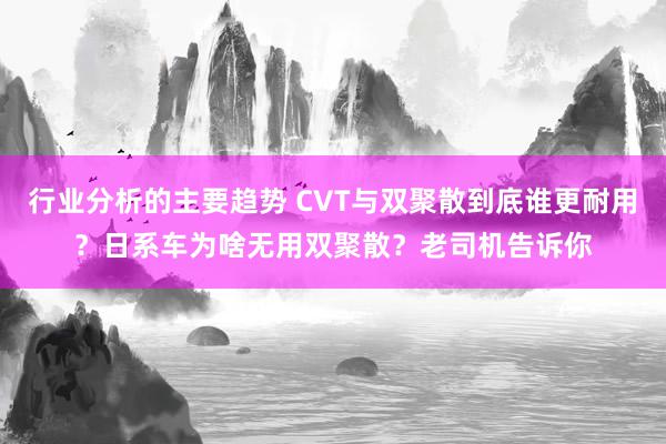 行业分析的主要趋势 CVT与双聚散到底谁更耐用？日系车为啥无用双聚散？老司机告诉你