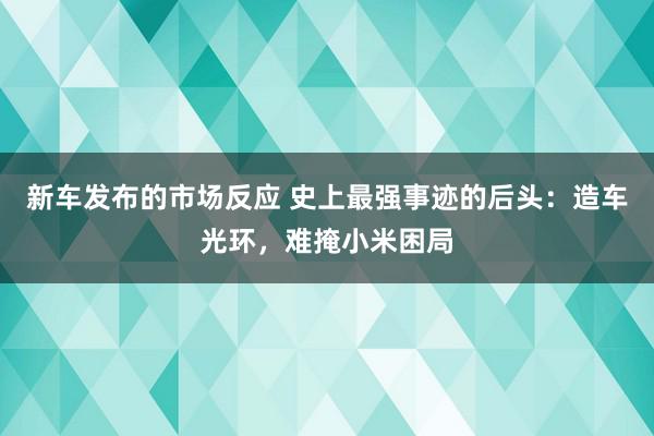 新车发布的市场反应 史上最强事迹的后头：造车光环，难掩小米困局