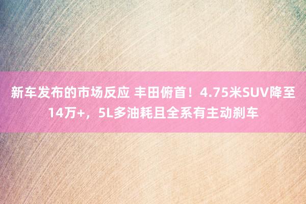 新车发布的市场反应 丰田俯首！4.75米SUV降至14万+，5L多油耗且全系有主动刹车