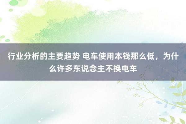 行业分析的主要趋势 电车使用本钱那么低，为什么许多东说念主不换电车