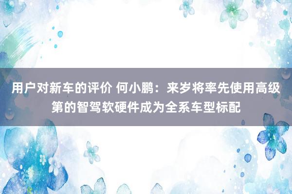 用户对新车的评价 何小鹏：来岁将率先使用高级第的智驾软硬件成为全系车型标配