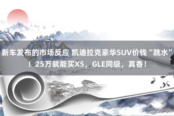 新车发布的市场反应 凯迪拉克豪华SUV价钱“跳水”！25万就能买X5，GLE同级，真香！