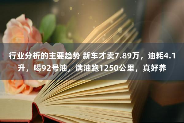 行业分析的主要趋势 新车才卖7.89万，油耗4.1升，喝92号油，满油跑1250公里，真好养