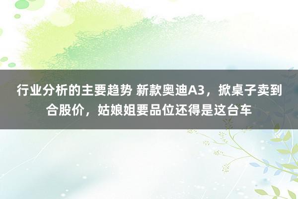 行业分析的主要趋势 新款奥迪A3，掀桌子卖到合股价，姑娘姐要品位还得是这台车