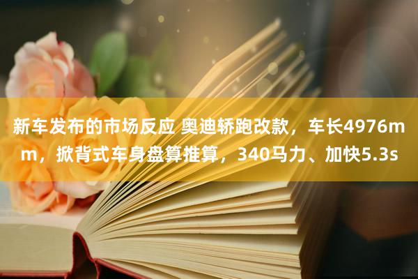 新车发布的市场反应 奥迪轿跑改款，车长4976mm，掀背式车身盘算推算，340马力、加快5.3s