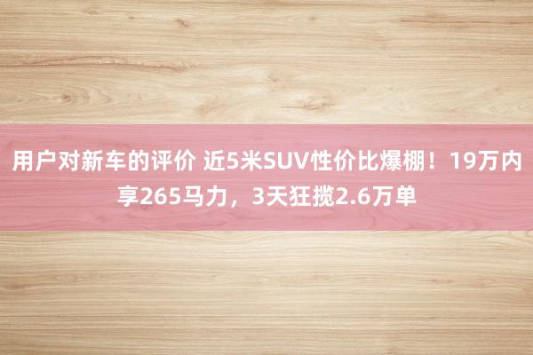 用户对新车的评价 近5米SUV性价比爆棚！19万内享265马力，3天狂揽2.6万单