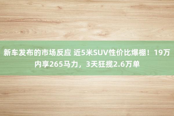 新车发布的市场反应 近5米SUV性价比爆棚！19万内享265马力，3天狂揽2.6万单