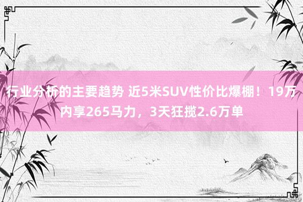 行业分析的主要趋势 近5米SUV性价比爆棚！19万内享265马力，3天狂揽2.6万单