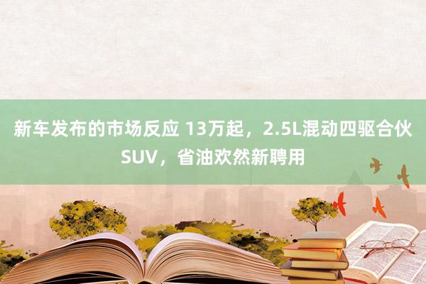 新车发布的市场反应 13万起，2.5L混动四驱合伙SUV，省油欢然新聘用