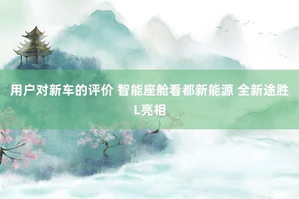 用户对新车的评价 智能座舱看都新能源 全新途胜L亮相