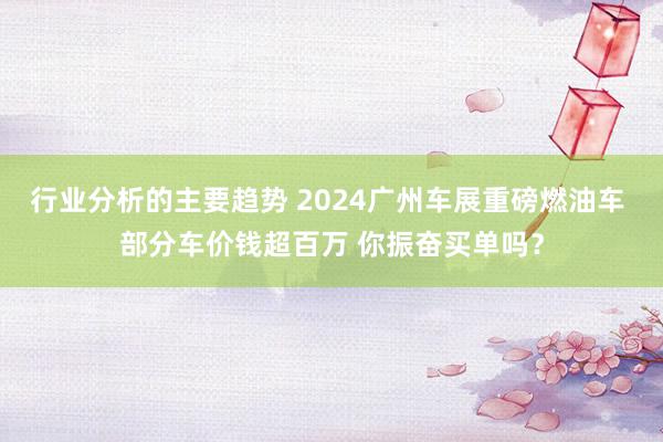 行业分析的主要趋势 2024广州车展重磅燃油车 部分车价钱超百万 你振奋买单吗？